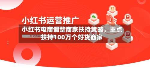 小红书电商调整商家扶持策略，重点扶持100万个好货商家