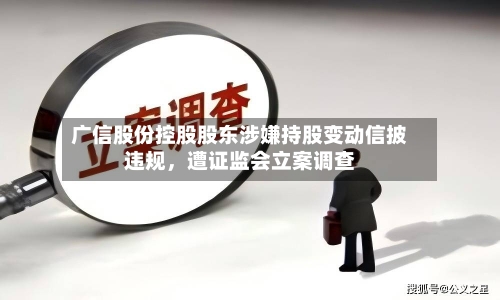广信股份控股股东涉嫌持股变动信披违规，遭证监会立案调查