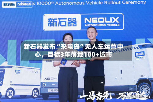 新石器发布“来电岛”无人车运营中心，目标3年落地100+城市-第2张图片