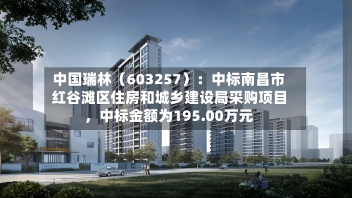中国瑞林（603257）：中标南昌市红谷滩区住房和城乡建设局采购项目，中标金额为195.00万元-第3张图片