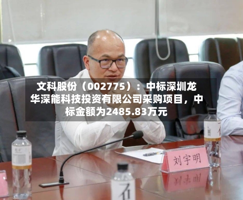 文科股份（002775）：中标深圳龙华深能科技投资有限公司采购项目，中标金额为2485.83万元-第3张图片