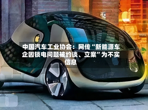 中国汽车工业协会：网传“新能源车企因锁电问题被约谈、立案”为不实信息