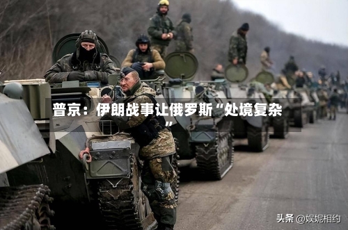 普京：伊朗战事让俄罗斯“处境复杂	”-第3张图片