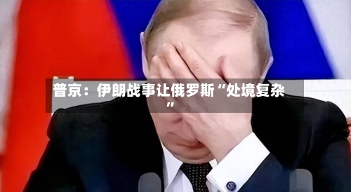 普京：伊朗战事让俄罗斯“处境复杂”