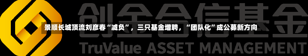 景顺长城顶流刘彦春“减负”，三只基金增聘，“团队化	”成公募新方向-第2张图片