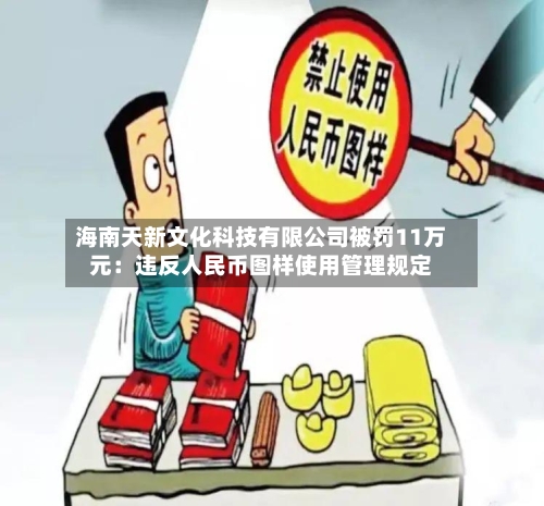 海南天新文化科技有限公司被罚11万元：违反人民币图样使用管理规定-第2张图片