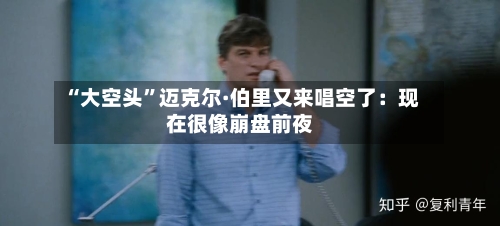 “大空头”迈克尔·伯里又来唱空了：现在很像崩盘前夜