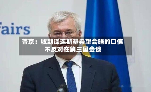 普京：收到泽连斯基希望会晤的口信 不反对在第三国会谈
