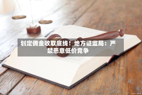划定佣金收取底线!地方证监局:严禁恶意低价竞争-第3张图片
