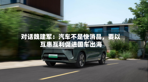 对话魏建军：汽车不是快消品	，要以互惠互利促进国车出海-第3张图片