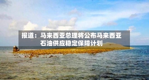 报道：马来西亚总理将公布马来西亚石油供应稳定保障计划