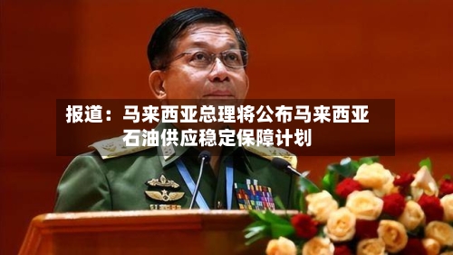 报道:马来西亚总理将公布马来西亚石油供应稳定保障计划-第2张图片