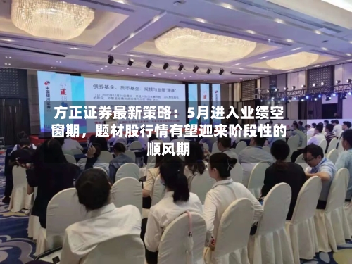 方正证券最新策略：5月进入业绩空窗期，题材股行情有望迎来阶段性的顺风期-第2张图片