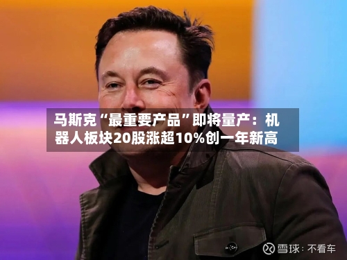 马斯克“最重要产品”即将量产：机器人板块20股涨超10%创一年新高-第3张图片