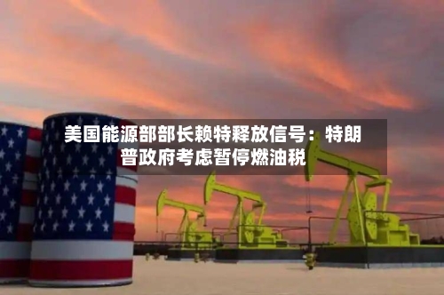 美国能源部部长赖特释放信号：特朗普政府考虑暂停燃油税-第2张图片