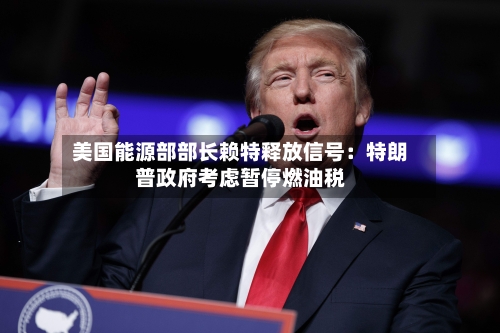 美国能源部部长赖特释放信号：特朗普政府考虑暂停燃油税