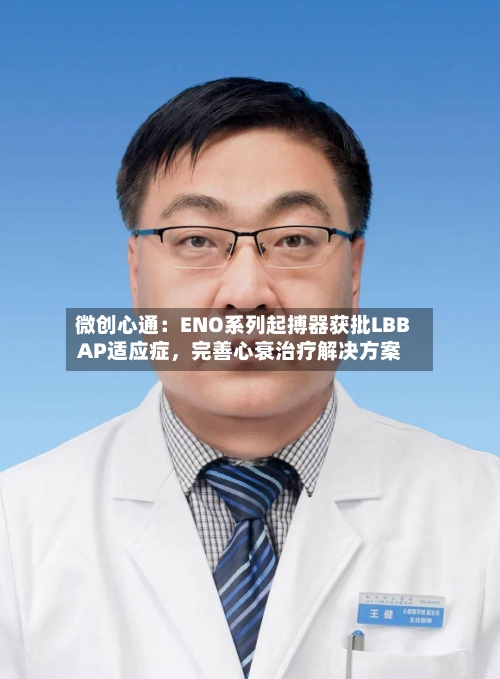 微创心通：ENO系列起搏器获批LBBAP适应症，完善心衰治疗解决方案