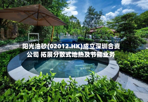 阳光油砂(02012.HK)成立深圳合资公司 拓展分散式地热及节能业务