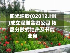 阳光油砂(02012.HK)成立深圳合资公司 拓展分散式地热及节能业务-第2张图片