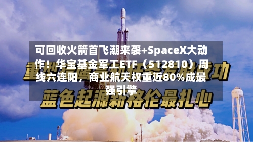 可回收火箭首飞潮来袭+SpaceX大动作！华宝基金军工ETF（512810）周线六连阳，商业航天权重近80%成最强引擎-第3张图片