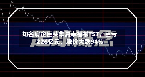 知名房企巨头华夏幸福被*ST，巨亏226亿元，股价大跌94%