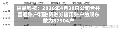福晶科技：2026年4月30日公司合并普通账户和融资融券信用账户的股东数为87904户-第2张图片