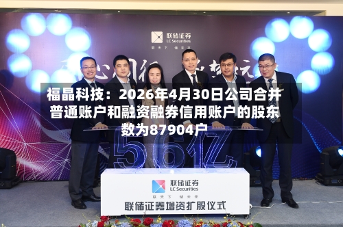 福晶科技：2026年4月30日公司合并普通账户和融资融券信用账户的股东数为87904户-第3张图片