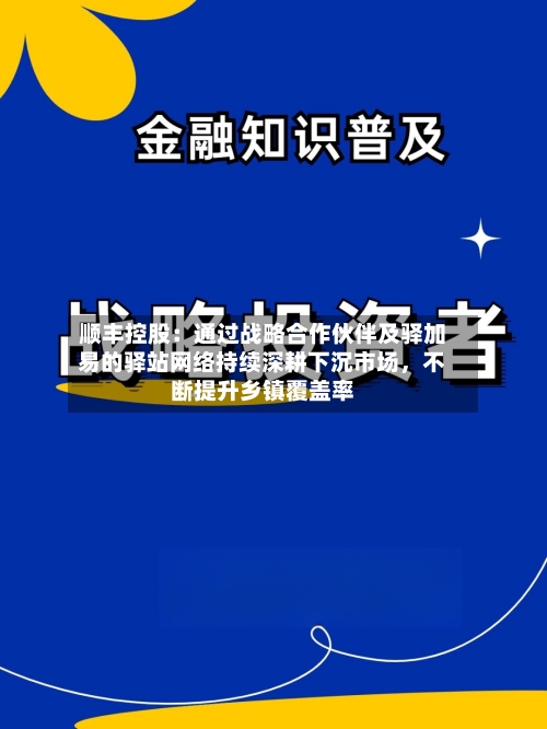 顺丰控股：通过战略合作伙伴及驿加易的驿站网络持续深耕下沉市场，不断提升乡镇覆盖率-第2张图片