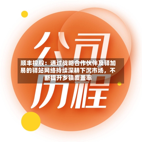 顺丰控股：通过战略合作伙伴及驿加易的驿站网络持续深耕下沉市场，不断提升乡镇覆盖率