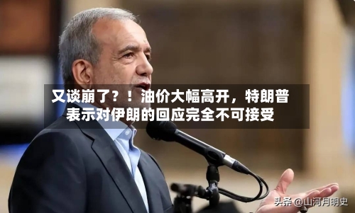 又谈崩了？！油价大幅高开，特朗普表示对伊朗的回应完全不可接受