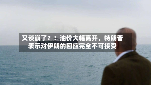 又谈崩了？！油价大幅高开	，特朗普表示对伊朗的回应完全不可接受-第3张图片