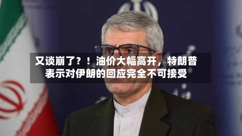 又谈崩了？！油价大幅高开，特朗普表示对伊朗的回应完全不可接受-第2张图片