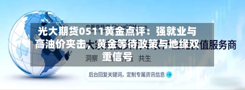 光大期货0511黄金点评：强就业与高油价夹击，黄金等待政策与地缘双重信号-第3张图片