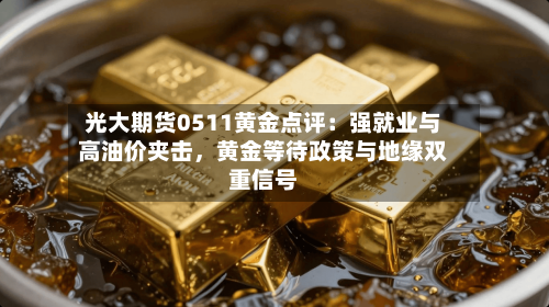 光大期货0511黄金点评：强就业与高油价夹击，黄金等待政策与地缘双重信号-第2张图片