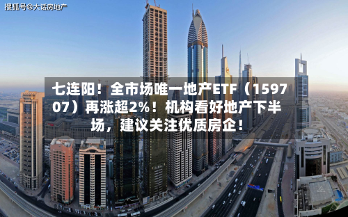 七连阳！全市场唯一地产ETF（159707）再涨超2%！机构看好地产下半场，建议关注优质房企！