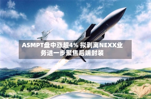 ASMPT盘中涨超4% 拟剥离NEXX业务进一步聚焦后端封装-第2张图片