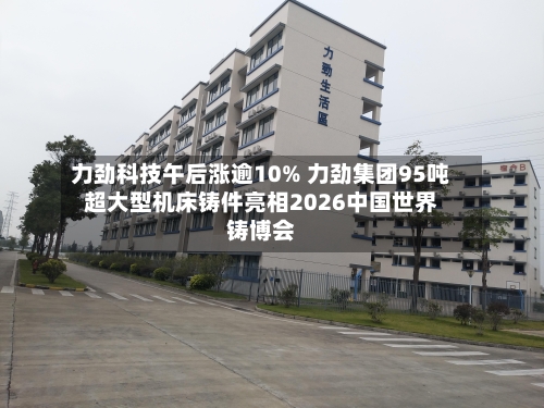 力劲科技午后涨逾10% 力劲集团95吨超大型机床铸件亮相2026中国世界铸博会-第2张图片