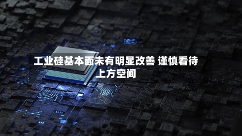 工业硅基本面未有明显改善 谨慎看待上方空间-第2张图片