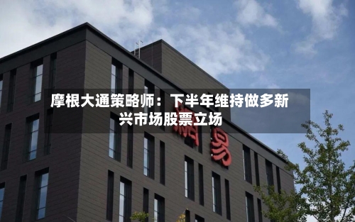 摩根大通策略师：下半年维持做多新兴市场股票立场