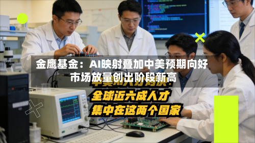 金鹰基金：AI映射叠加中美预期向好 市场放量创出阶段新高