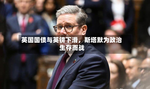 英国国债与英镑下滑，斯塔默为政治生存而战