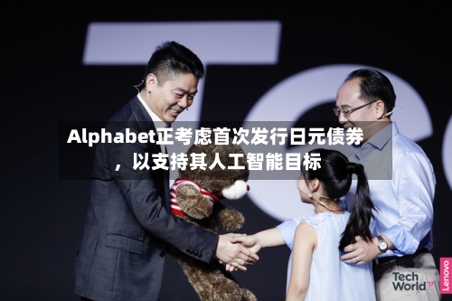 Alphabet正考虑首次发行日元债券，以支持其人工智能目标