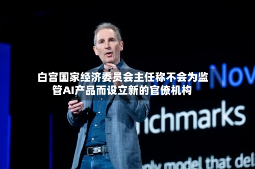 白宫国家经济委员会主任称不会为监管AI产品而设立新的官僚机构-第2张图片