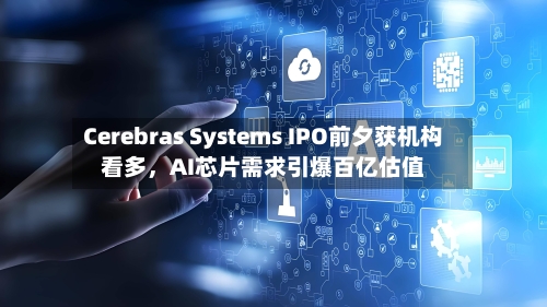 Cerebras Systems IPO前夕获机构看多，AI芯片需求引爆百亿估值