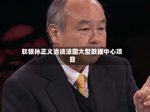 软银孙正义洽谈法国大型数据中心项目-第2张图片