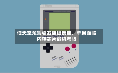 任天堂预警引发连锁反应，苹果面临内存芯片危机考验