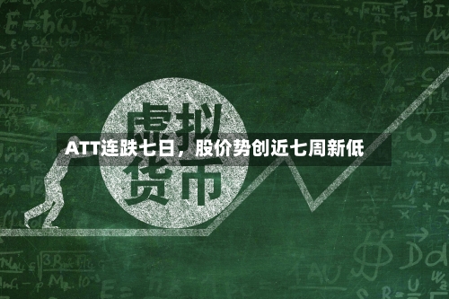 ATT连跌七日	，股价势创近七周新低-第2张图片
