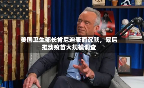美国卫生部长肯尼迪表面沉默，幕后推动疫苗大规模调查-第2张图片