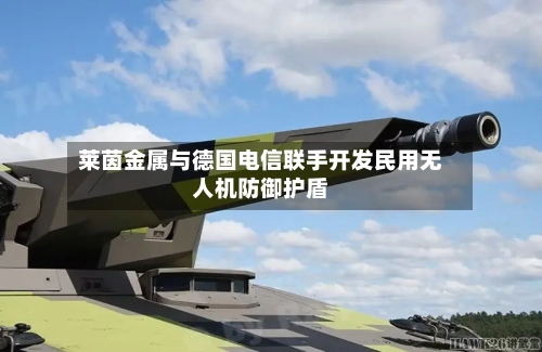 莱茵金属与德国电信联手开发民用无人机防御护盾