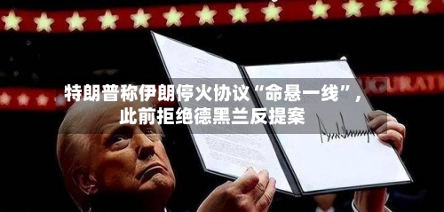 特朗普称伊朗停火协议“命悬一线”，此前拒绝德黑兰反提案